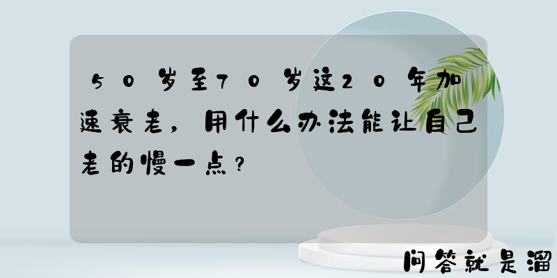 50岁至70岁这20年加速衰老，用什么办法能让自己老的慢一点？