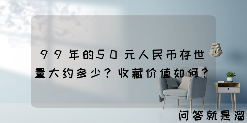 99年的50元人民币存世量大约多少？收藏价值如何？