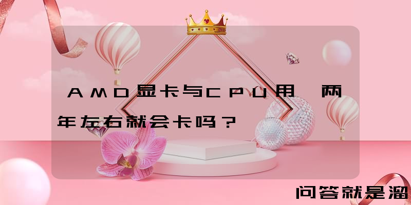 AMD显卡与CPU用一两年左右就会卡吗？