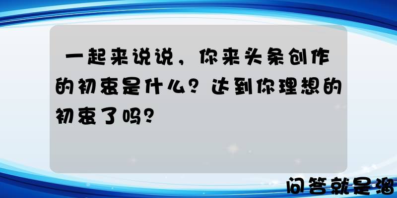 一起来说说，你来头条创作的初衷是什么？达到你理想的初衷了吗？