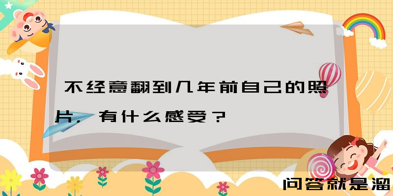 不经意翻到几年前自己的照片，有什么感受？