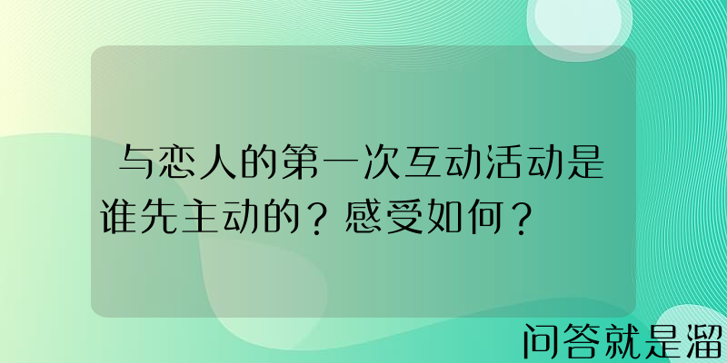 与恋人的第一次互动活动是谁先主动的？感受如何？