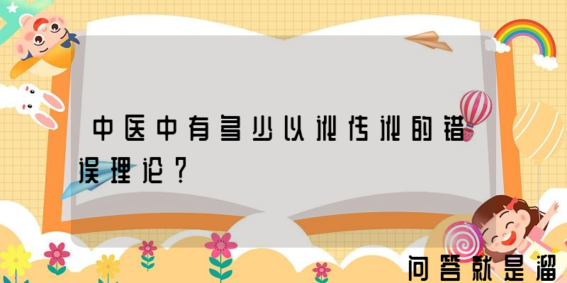 中医中有多少以讹传讹的错误理论？