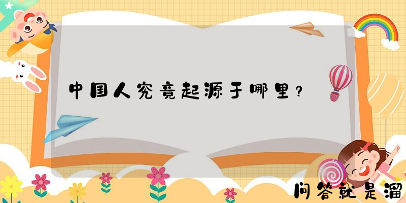 中国人究竟起源于哪里？