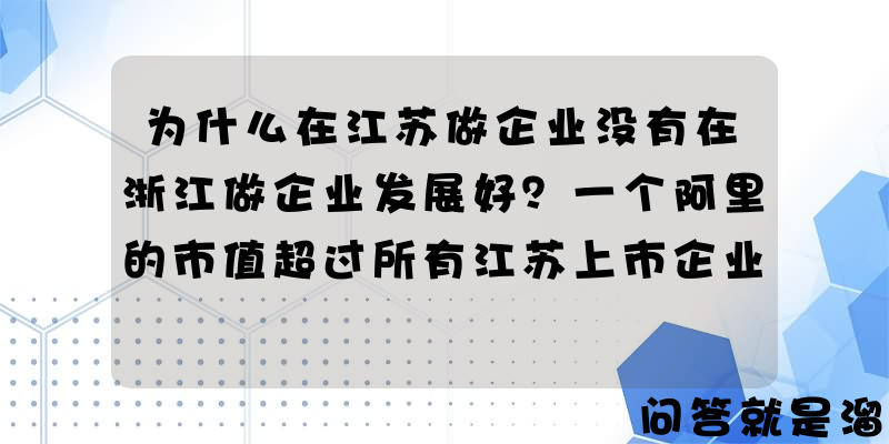 为什么在江苏做企业没有在浙江做企业发展好？一个阿里的市值超过所有江苏上市企业的市值吗？