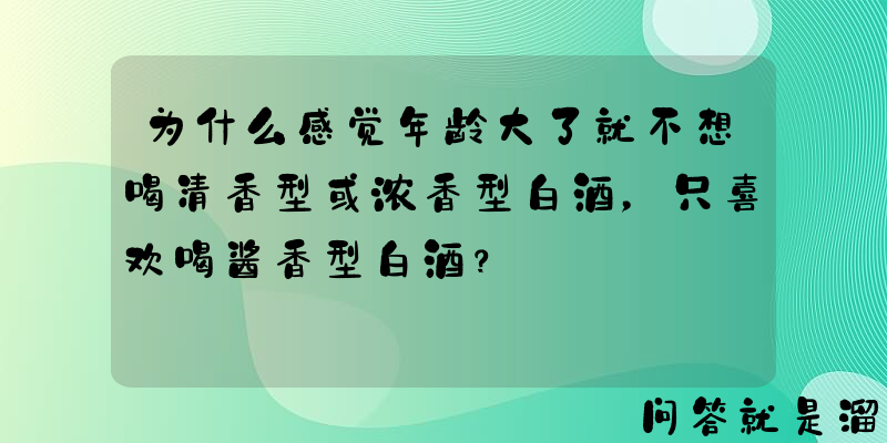 为什么感觉年龄大了就不想喝清香型或浓香型白酒，只喜欢喝酱香型白酒？