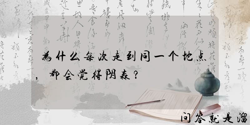 为什么每次走到同一个地点，都会觉得阴森？