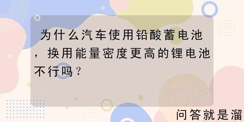 为什么汽车使用铅酸蓄电池，换用能量密度更高的锂电池不行吗？