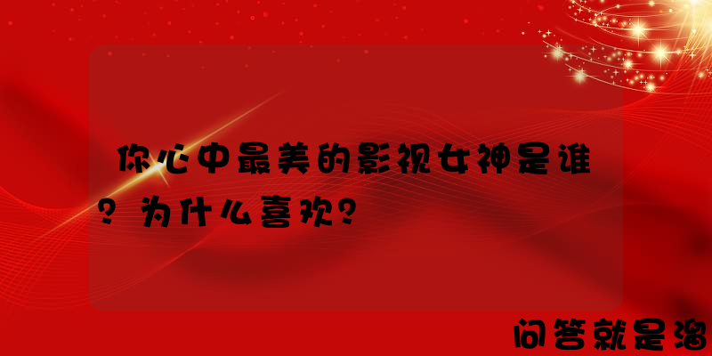 你心中最美的影视女神是谁？为什么喜欢？