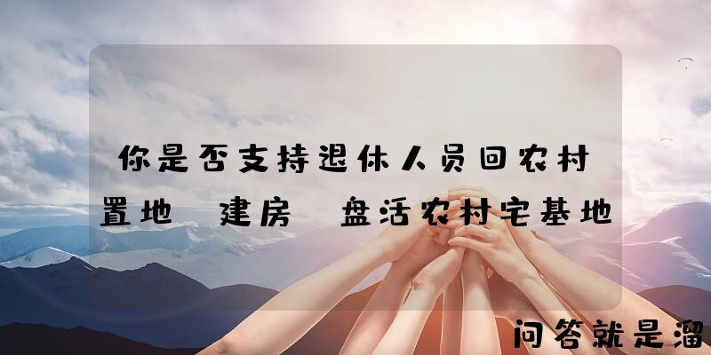 你是否支持退休人员回农村置地、建房、盘活农村宅基地？