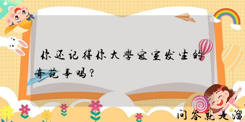 你还记得你大学寝室发生的奇葩事吗？