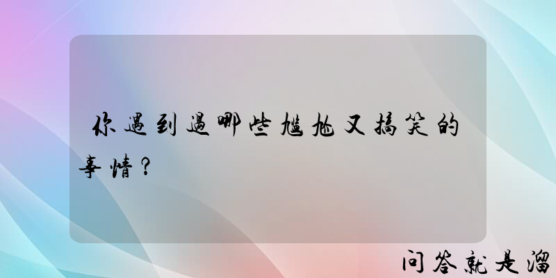 你遇到过哪些尴尬又搞笑的事情？