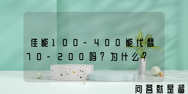 佳能100-400能代替70-200吗？为什么？