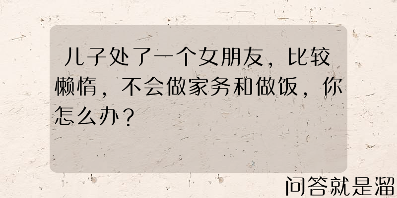 儿子处了一个女朋友，比较懒惰，不会做家务和做饭，你怎么办？