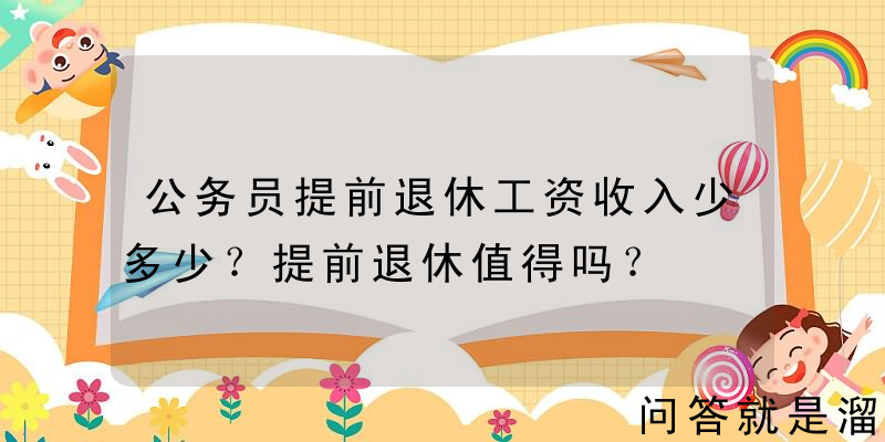 公务员提前退休工资收入少多少？提前退休值得吗？