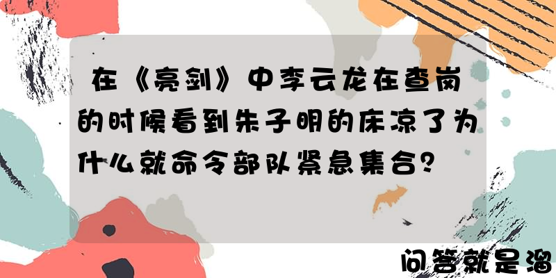 在《亮剑》中李云龙在查岗的时候看到朱子明的床凉了为什么就命令部队紧急集合？