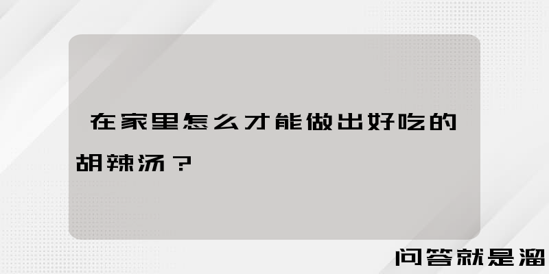 在家里怎么才能做出好吃的胡辣汤？