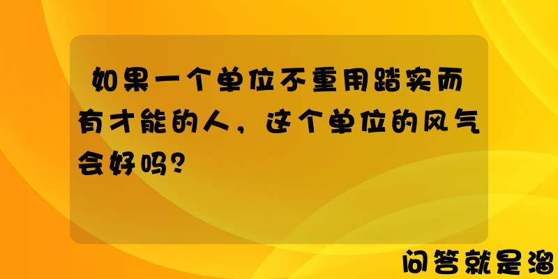 如果一个单位不重用踏实而有才能的人，这个单位的风气会好吗？