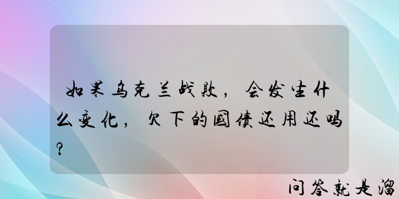 如果乌克兰战败，会发生什么变化，欠下的国债还用还吗？