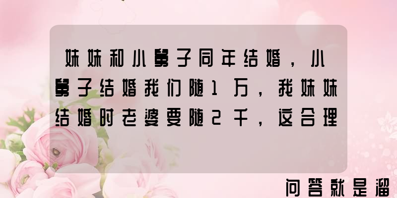 妹妹和小舅子同年结婚，小舅子结婚我们随1万，我妹妹结婚时老婆要随2千，这合理吗？