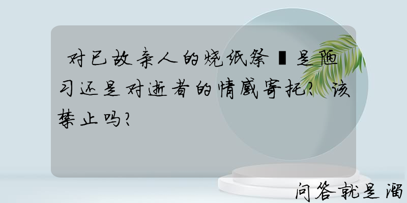 对已故亲人的烧纸祭祀是陋习还是对逝者的情感寄托？该禁止吗？