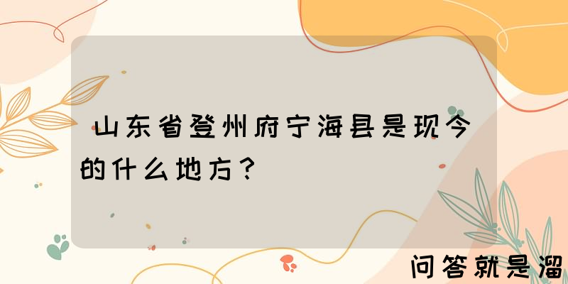 山东省登州府宁海县是现今的什么地方？