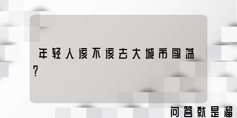 年轻人该不该去大城市闯荡？