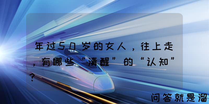 年过50岁的女人，往上走，有哪些“清醒”的“认知”？