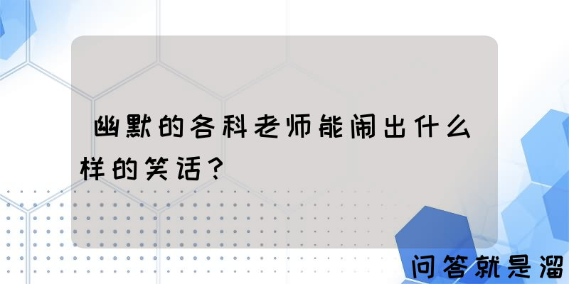 幽默的各科老师能闹出什么样的笑话？