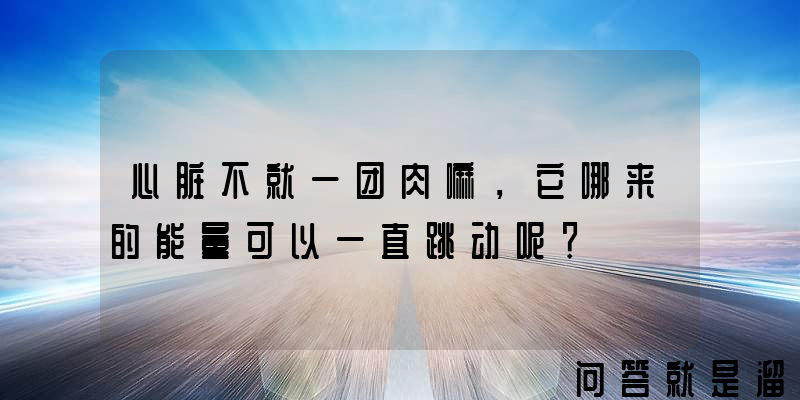 心脏不就一团肉嘛，它哪来的能量可以一直跳动呢？