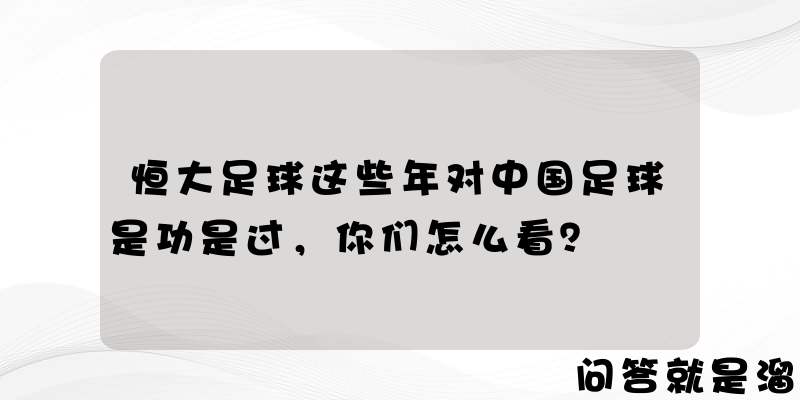 恒大足球这些年对中国足球是功是过，你们怎么看？