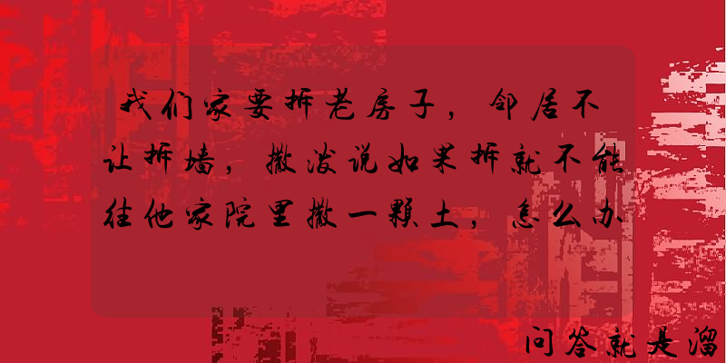 我们家要拆老房子，邻居不让拆墙，撒泼说如果拆就不能往他家院里撒一颗土，怎么办？