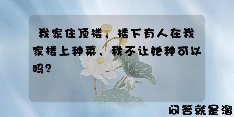 我家住顶楼，楼下有人在我家楼上种菜，我不让她种可以吗？