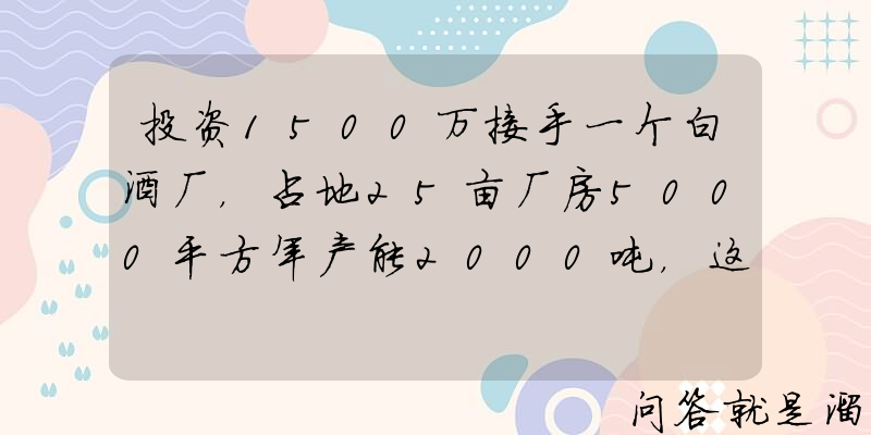 投资1500万接手一个白酒厂，占地25亩厂房5000平方年产能2000吨，这个投资项目如何？