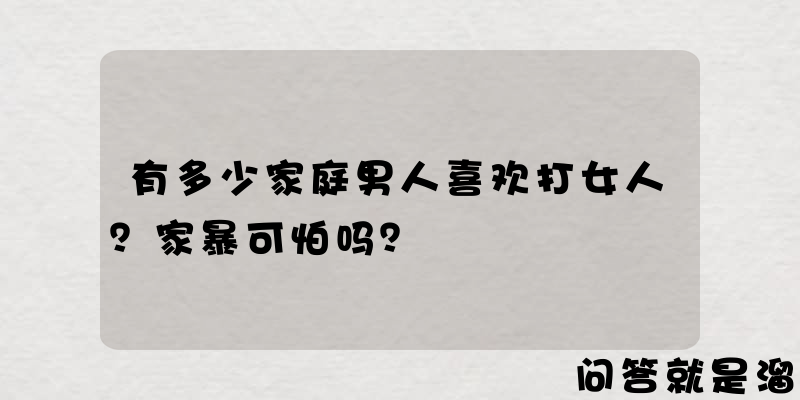 有多少家庭男人喜欢打女人？家暴可怕吗？