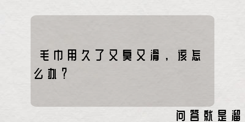 毛巾用久了又臭又滑，该怎么办？