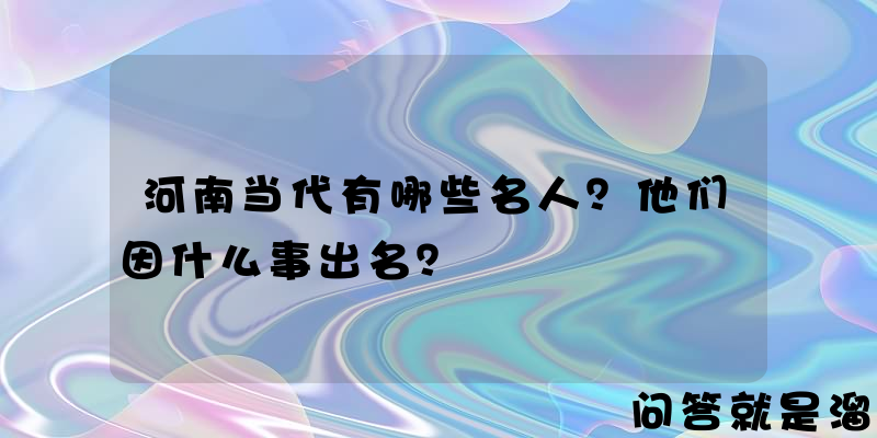 河南当代有哪些名人？他们因什么事出名？