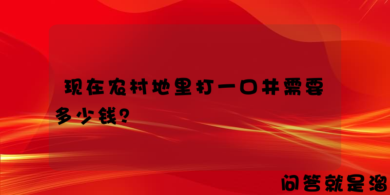 现在农村地里打一口井需要多少钱？