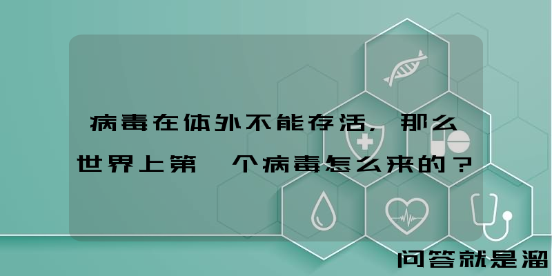 病毒在体外不能存活，那么世界上第一个病毒怎么来的？