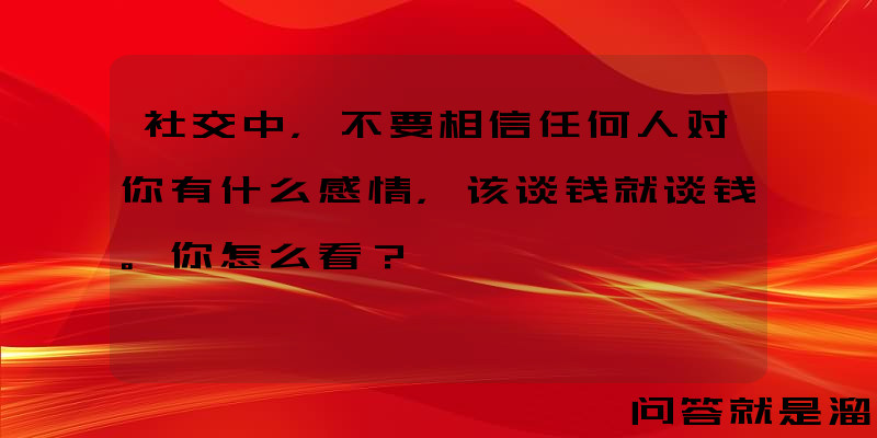 社交中，不要相信任何人对你有什么感情，该谈钱就谈钱。你怎么看？