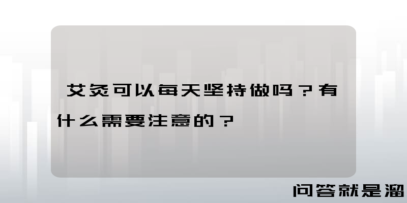 艾灸可以每天坚持做吗？有什么需要注意的？