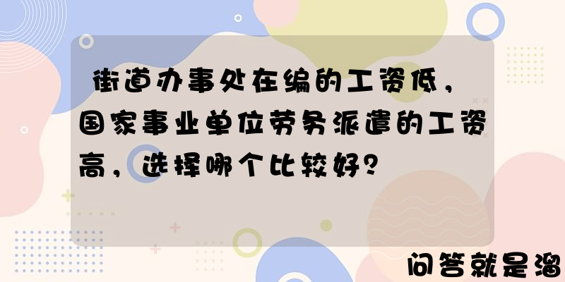 街道办事处在编的工资低，国家事业单位劳务派遣的工资高，选择哪个比较好？