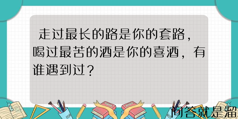 走过最长的路是你的套路，喝过最苦的酒是你的喜酒，有谁遇到过？