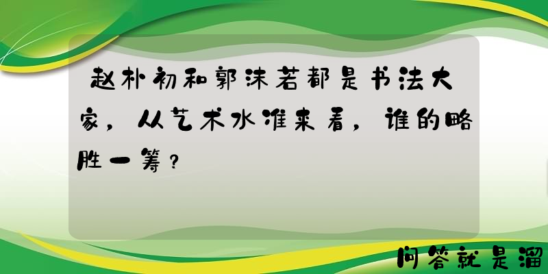 赵朴初和郭沫若都是书法大家，从艺术水准来看，谁的略胜一筹？