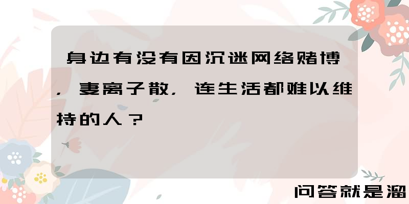 身边有没有因沉迷网络赌博，妻离子散，连生活都难以维持的人？