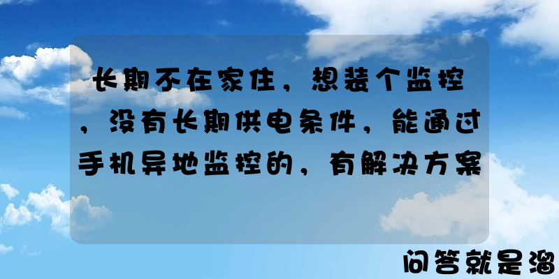 长期不在家住，想装个监控，没有长期供电条件，能通过手机异地监控的，有解决方案吗？