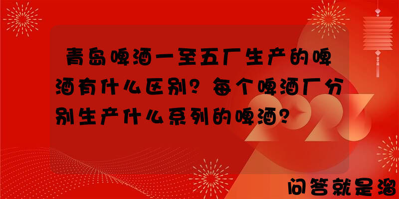 青岛啤酒一至五厂生产的啤酒有什么区别？每个啤酒厂分别生产什么系列的啤酒？